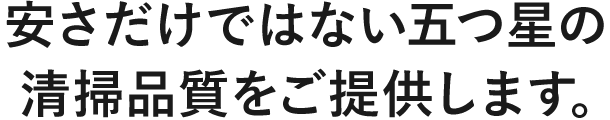 安さだけではない五つ星の清掃品質をご提供します。