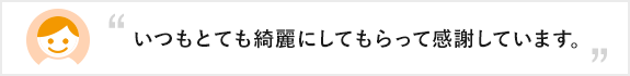 いつもとても綺麗にしてもらって感謝しています。