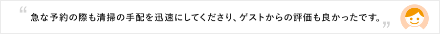 急な予約の際も清掃の手配を迅速にしてくださり、ゲストからの評価も良かったです。