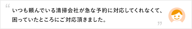 いつも頼んでいる清掃会社が急な予約に対応してくれなくて、困っていたところにご対応頂きました。